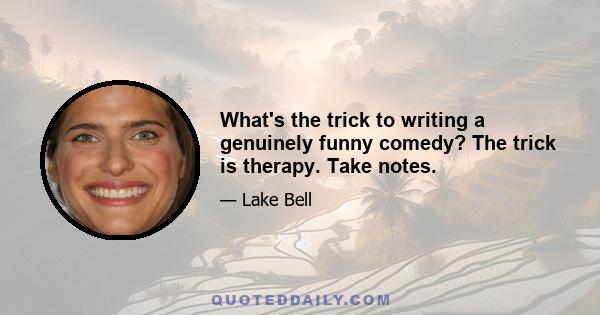 What's the trick to writing a genuinely funny comedy? The trick is therapy. Take notes.