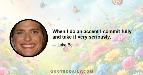 When I do an accent I commit fully and take it very seriously.