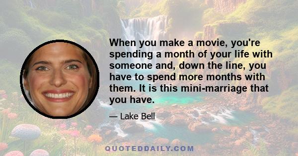 When you make a movie, you're spending a month of your life with someone and, down the line, you have to spend more months with them. It is this mini-marriage that you have.