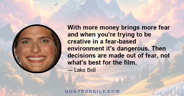 With more money brings more fear and when you're trying to be creative in a fear-based environment it's dangerous. Then decisions are made out of fear, not what's best for the film.