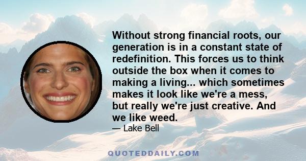 Without strong financial roots, our generation is in a constant state of redefinition. This forces us to think outside the box when it comes to making a living... which sometimes makes it look like we're a mess, but