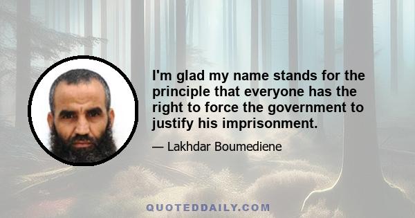 I'm glad my name stands for the principle that everyone has the right to force the government to justify his imprisonment.