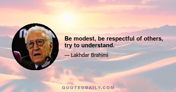 Be modest, be respectful of others, try to understand.