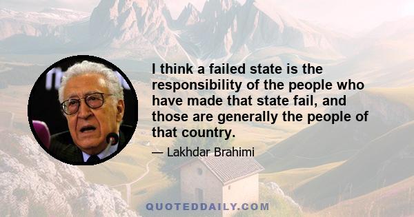 I think a failed state is the responsibility of the people who have made that state fail, and those are generally the people of that country.