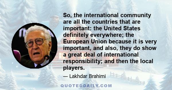 So, the international community are all the countries that are important: the United States definitely everywhere; the European Union because it is very important, and also, they do show a great deal of international