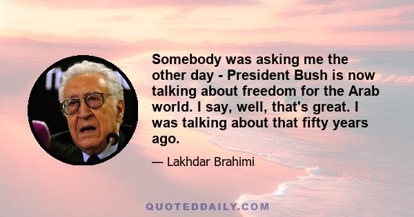 Somebody was asking me the other day - President Bush is now talking about freedom for the Arab world. I say, well, that's great. I was talking about that fifty years ago.