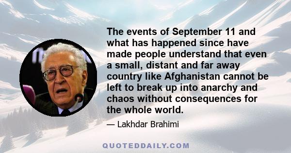 The events of September 11 and what has happened since have made people understand that even a small, distant and far away country like Afghanistan cannot be left to break up into anarchy and chaos without consequences