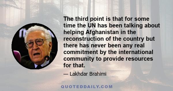 The third point is that for some time the UN has been talking about helping Afghanistan in the reconstruction of the country but there has never been any real commitment by the international community to provide