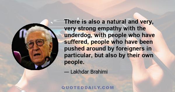 There is also a natural and very, very strong empathy with the underdog, with people who have suffered, people who have been pushed around by foreigners in particular, but also by their own people.