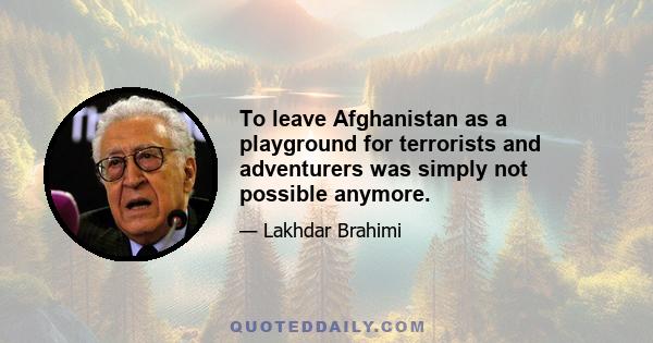 To leave Afghanistan as a playground for terrorists and adventurers was simply not possible anymore.