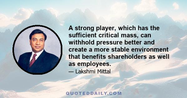 A strong player, which has the sufficient critical mass, can withhold pressure better and create a more stable environment that benefits shareholders as well as employees.