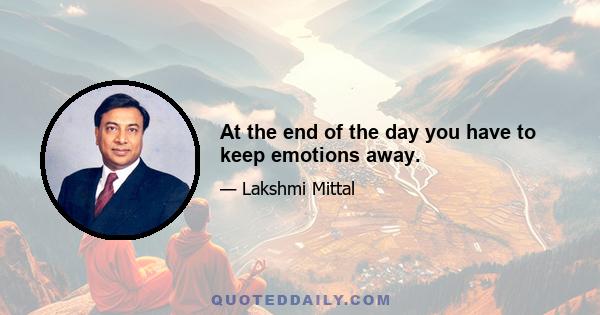 At the end of the day you have to keep emotions away.