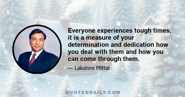 Everyone experiences tough times, it is a measure of your determination and dedication how you deal with them and how you can come through them.