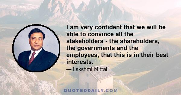 I am very confident that we will be able to convince all the stakeholders - the shareholders, the governments and the employees, that this is in their best interests.