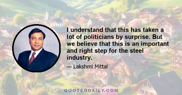 I understand that this has taken a lot of politicians by surprise. But we believe that this is an important and right step for the steel industry.