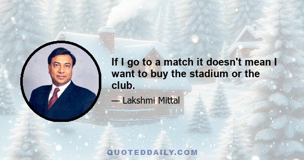 If I go to a match it doesn't mean I want to buy the stadium or the club.