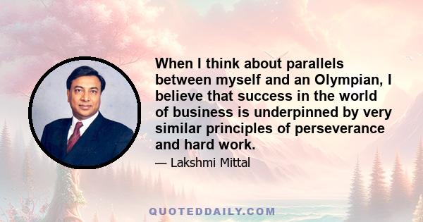 When I think about parallels between myself and an Olympian, I believe that success in the world of business is underpinned by very similar principles of perseverance and hard work.