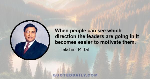 When people can see which direction the leaders are going in it becomes easier to motivate them.