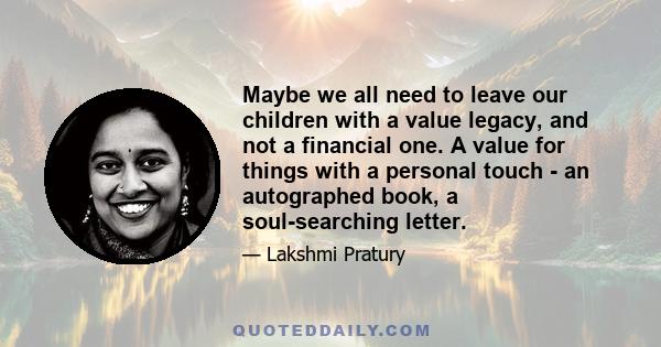 Maybe we all need to leave our children with a value legacy, and not a financial one. A value for things with a personal touch - an autographed book, a soul-searching letter.