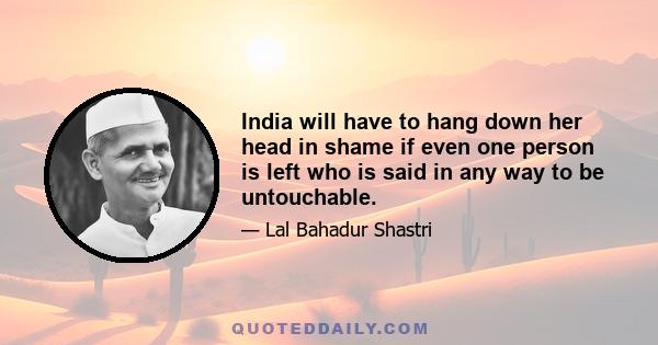 India will have to hang down her head in shame if even one person is left who is said in any way to be untouchable.