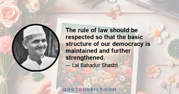 The rule of law should be respected so that the basic structure of our democracy is maintained and further strengthened.