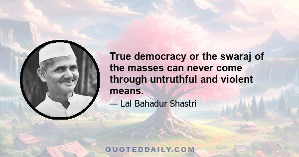 True democracy or the swaraj of the masses can never come through untruthful and violent means.