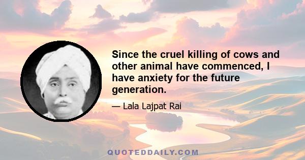 Since the cruel killing of cows and other animal have commenced, I have anxiety for the future generation.