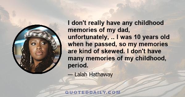 I don't really have any childhood memories of my dad, unfortunately, .. I was 10 years old when he passed, so my memories are kind of skewed. I don't have many memories of my childhood, period.