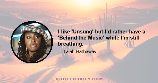 I like 'Unsung' but I'd rather have a 'Behind the Music' while I'm still breathing.