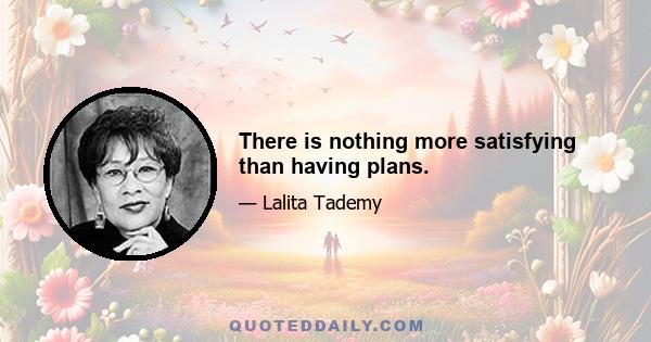 There is nothing more satisfying than having plans.