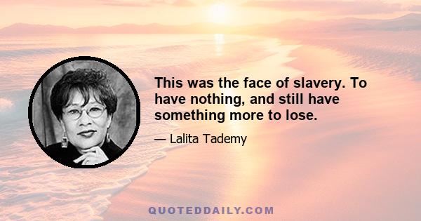 This was the face of slavery. To have nothing, and still have something more to lose.