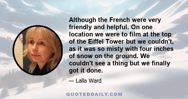 Although the French were very friendly and helpful. On one location we were to film at the top of the Eiffel Tower but we couldn't, as it was so misty with four inches of snow on the ground. We couldn't see a thing but