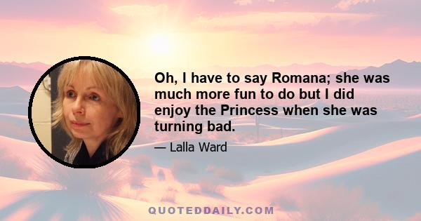 Oh, I have to say Romana; she was much more fun to do but I did enjoy the Princess when she was turning bad.