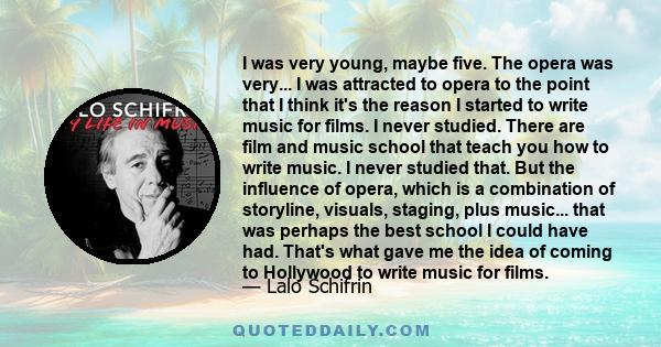 I was very young, maybe five. The opera was very... I was attracted to opera to the point that I think it's the reason I started to write music for films. I never studied. There are film and music school that teach you