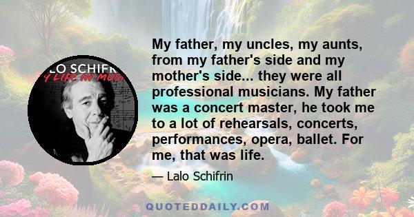 My father, my uncles, my aunts, from my father's side and my mother's side... they were all professional musicians. My father was a concert master, he took me to a lot of rehearsals, concerts, performances, opera,