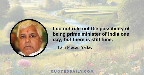 I do not rule out the possibility of being prime minister of India one day, but there is still time.