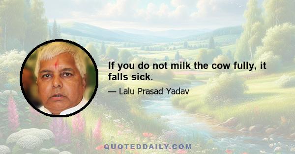 If you do not milk the cow fully, it falls sick.