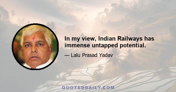 In my view, Indian Railways has immense untapped potential.