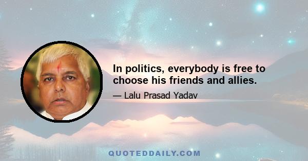 In politics, everybody is free to choose his friends and allies.