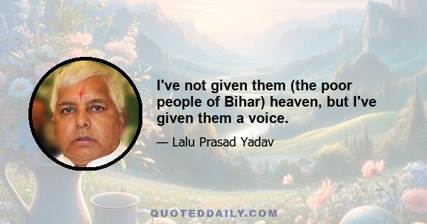 I've not given them (the poor people of Bihar) heaven, but I've given them a voice.