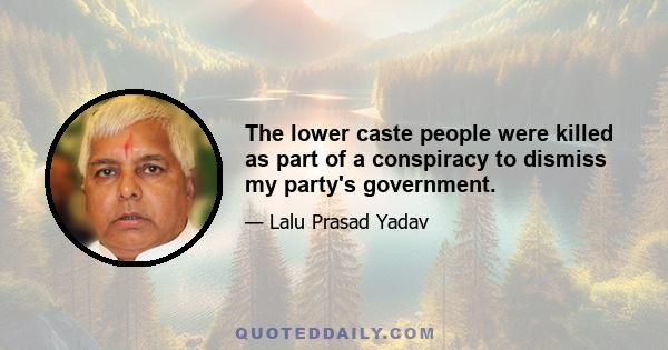 The lower caste people were killed as part of a conspiracy to dismiss my party's government.