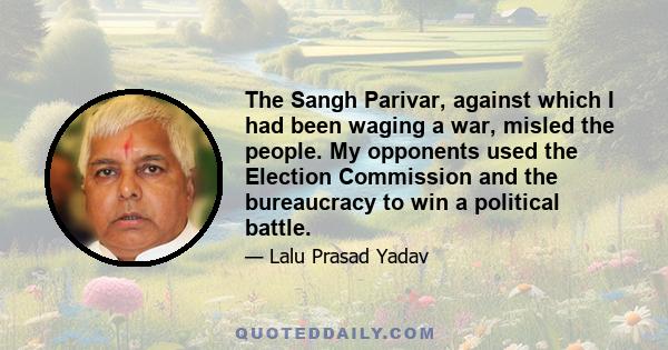 The Sangh Parivar, against which I had been waging a war, misled the people. My opponents used the Election Commission and the bureaucracy to win a political battle.