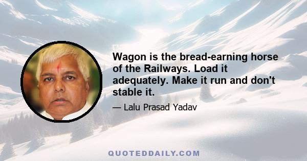 Wagon is the bread-earning horse of the Railways. Load it adequately. Make it run and don't stable it.