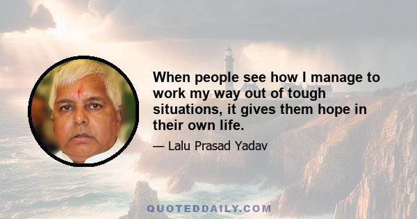 When people see how I manage to work my way out of tough situations, it gives them hope in their own life.