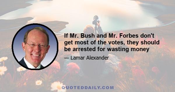 If Mr. Bush and Mr. Forbes don't get most of the votes, they should be arrested for wasting money