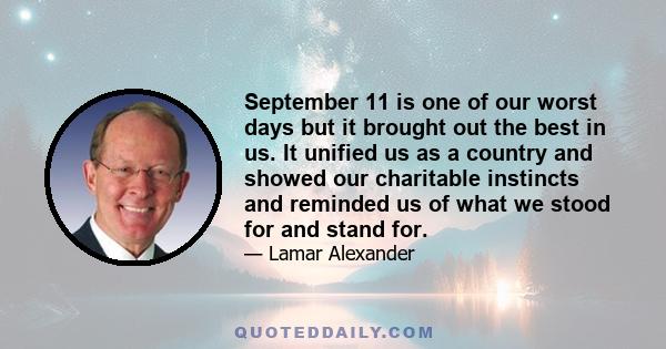 September 11 is one of our worst days but it brought out the best in us. It unified us as a country and showed our charitable instincts and reminded us of what we stood for and stand for.