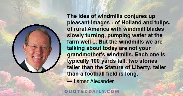 The idea of windmills conjures up pleasant images - of Holland and tulips, of rural America with windmill blades slowly turning, pumping water at the farm well ... But the windmills we are talking about today are not