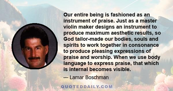 Our entire being is fashioned as an instrument of praise. Just as a master violin maker designs an instrument to produce maximum aesthetic results, so God tailor-made our bodies, souls and spirits to work together in