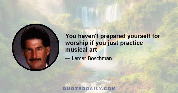 You haven't prepared yourself for worship if you just practice musical art