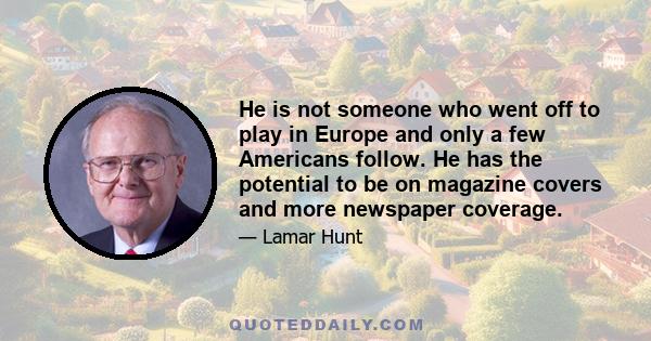 He is not someone who went off to play in Europe and only a few Americans follow. He has the potential to be on magazine covers and more newspaper coverage.